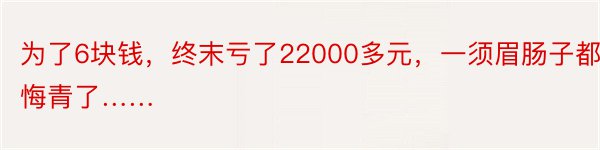 为了6块钱，终末亏了22000多元，一须眉肠子都悔青了……