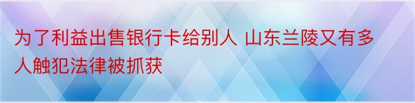 为了利益出售银行卡给别人 山东兰陵又有多人触犯法律被抓获