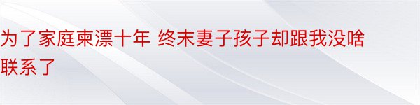 为了家庭柬漂十年 终末妻子孩子却跟我没啥联系了