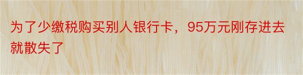 为了少缴税购买别人银行卡，95万元刚存进去就散失了