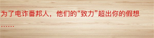 为了电诈番邦人，他们的“致力”超出你的假想……