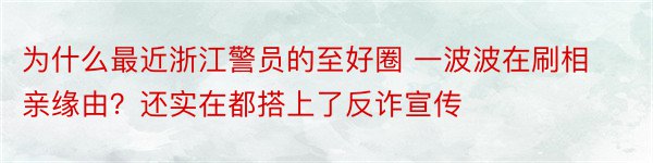 为什么最近浙江警员的至好圈 一波波在刷相亲缘由？还实在都搭上了反诈宣传