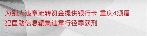 为别人违章流转资金提供银行卡 重庆4须眉犯匡助信息辘集违章行径罪获刑