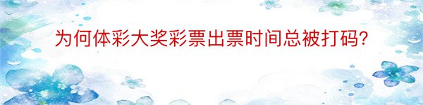 为何体彩大奖彩票出票时间总被打码？