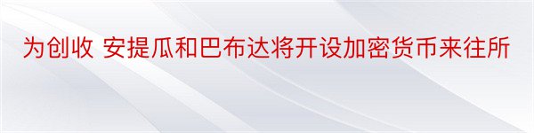 为创收 安提瓜和巴布达将开设加密货币来往所