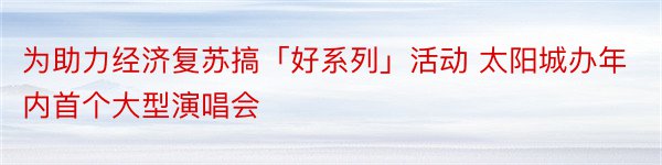 为助力经济复苏搞「好系列」活动 太阳城办年内首个大型演唱会