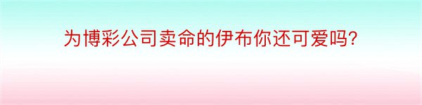 为博彩公司卖命的伊布你还可爱吗？