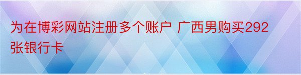 为在博彩网站注册多个账户 广西男购买292张银行卡