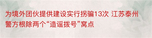 为境外团伙提供建设实行拐骗13次 江苏泰州警方根除两个“造谣拨号”窝点