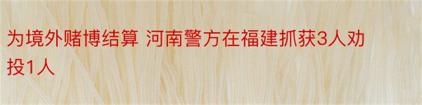 为境外赌博结算 河南警方在福建抓获3人劝投1人