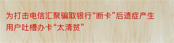 为打击电信汇聚骗取银行“断卡”后遗症产生 用户吐槽办卡“太清贫”