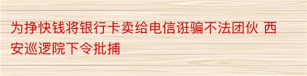 为挣快钱将银行卡卖给电信诳骗不法团伙 西安巡逻院下令批捕