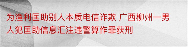 为渔利匡助别人本质电信诈欺 广西柳州一男人犯匡助信息汇注违警算作罪获刑