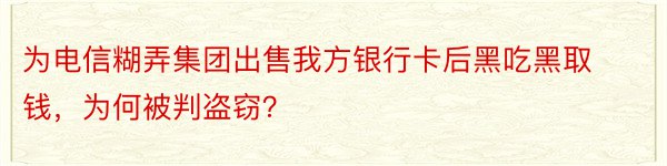 为电信糊弄集团出售我方银行卡后黑吃黑取钱，为何被判盗窃？