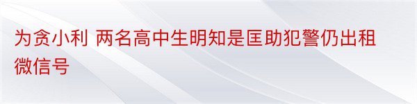 为贪小利 两名高中生明知是匡助犯警仍出租微信号