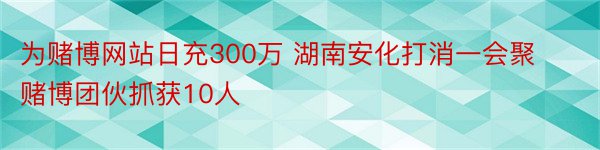 为赌博网站日充300万 湖南安化打消一会聚赌博团伙抓获10人