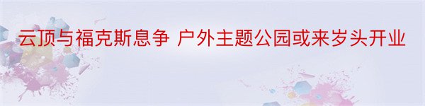 云顶与福克斯息争 户外主题公园或来岁头开业