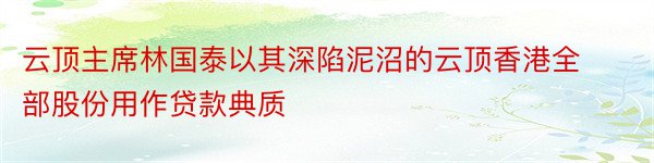 云顶主席林国泰以其深陷泥沼的云顶香港全部股份用作贷款典质