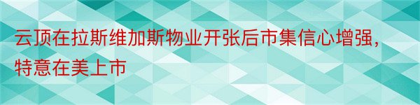 云顶在拉斯维加斯物业开张后市集信心增强，特意在美上市