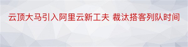 云顶大马引入阿里云新工夫 裁汰搭客列队时间