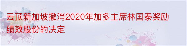 云顶新加坡撤消2020年加多主席林国泰奖励绩效股份的决定