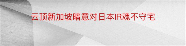 云顶新加坡暗意对日本IR魂不守宅