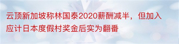 云顶新加坡称林国泰2020薪酬减半，但加入应计日本度假村奖金后实为翻番