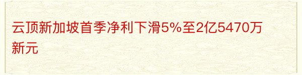 云顶新加坡首季净利下滑5%至2亿5470万新元