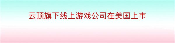 云顶旗下线上游戏公司在美国上市