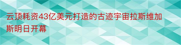 云顶耗资43亿美元打造的古迹宇宙拉斯维加斯明日开幕