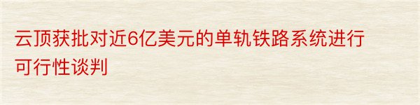 云顶获批对近6亿美元的单轨铁路系统进行可行性谈判