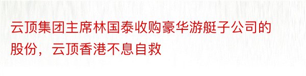 云顶集团主席林国泰收购豪华游艇子公司的股份，云顶香港不息自救