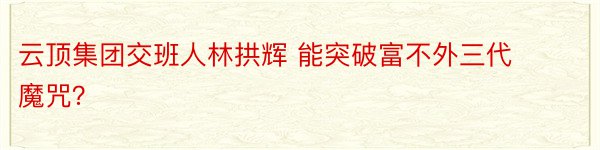 云顶集团交班人林拱辉 能突破富不外三代魔咒？