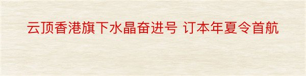 云顶香港旗下水晶奋进号 订本年夏令首航