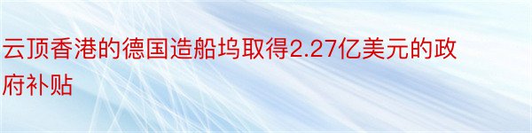 云顶香港的德国造船坞取得2.27亿美元的政府补贴