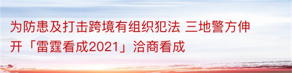 为防患及打击跨境有组织犯法 三地警方伸开「雷霆看成2021」洽商看成