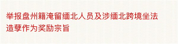 举报盘州籍淹留缅北人员及涉缅北跨境坐法造孽作为奖励宗旨