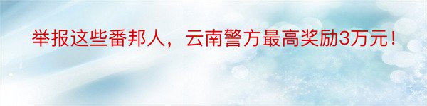 举报这些番邦人，云南警方最高奖励3万元！