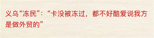 义乌“冻民”：“卡没被冻过，都不好酷爱说我方是做外贸的”