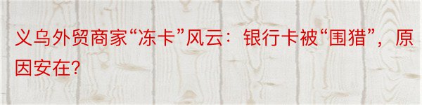 义乌外贸商家“冻卡”风云：银行卡被“围猎”，原因安在？