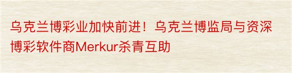 乌克兰博彩业加快前进！乌克兰博监局与资深博彩软件商Merkur杀青互助