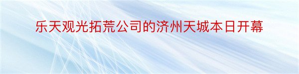 乐天观光拓荒公司的济州天城本日开幕