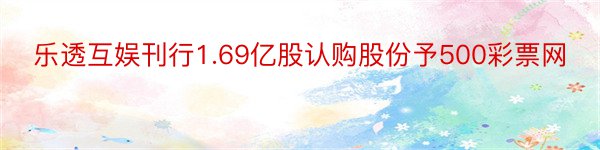 乐透互娱刊行1.69亿股认购股份予500彩票网