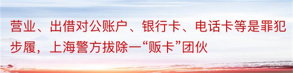 营业、出借对公账户、银行卡、电话卡等是罪犯步履，上海警方拔除一“贩卡”团伙