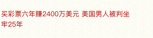 买彩票六年赚2400万美元 美国男人被判坐牢25年