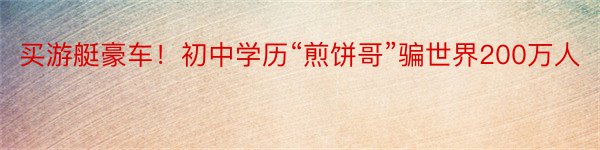 买游艇豪车！初中学历“煎饼哥”骗世界200万人