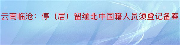 云南临沧：停（居）留缅北中国籍人员须登记备案