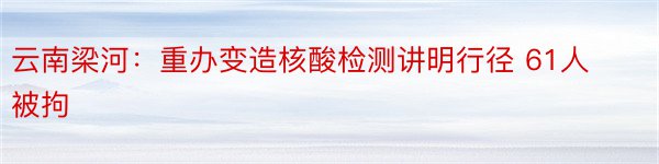 云南梁河：重办变造核酸检测讲明行径 61人被拘