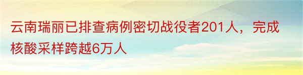 云南瑞丽已排查病例密切战役者201人，完成核酸采样跨越6万人