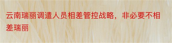 云南瑞丽调遣人员相差管控战略，非必要不相差瑞丽